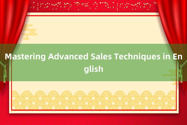 Mastering Advanced Sales Techniques in English