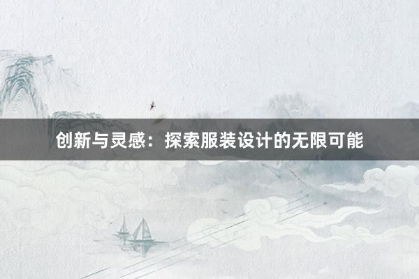 创新与灵感：探索服装设计的无限可能